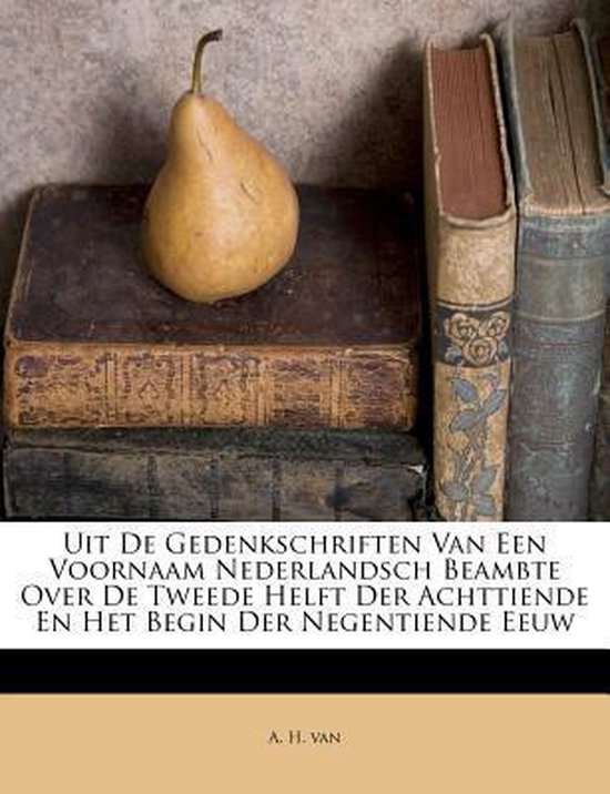 Uit de Gedenkschriften Van Een Voornaam Nederlandsch Beambte Over de Tweede Helft Der Achttiende En Het Begin Der Negentiende Eeuw