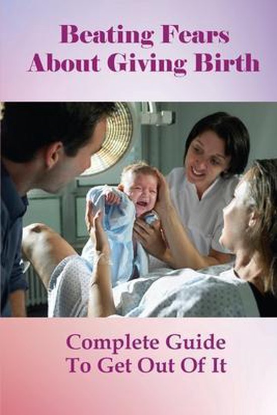 Beating Fears About Giving Birth: Complete Guide To Get Out Of It